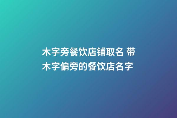 木字旁餐饮店铺取名 带木字偏旁的餐饮店名字-第1张-店铺起名-玄机派
